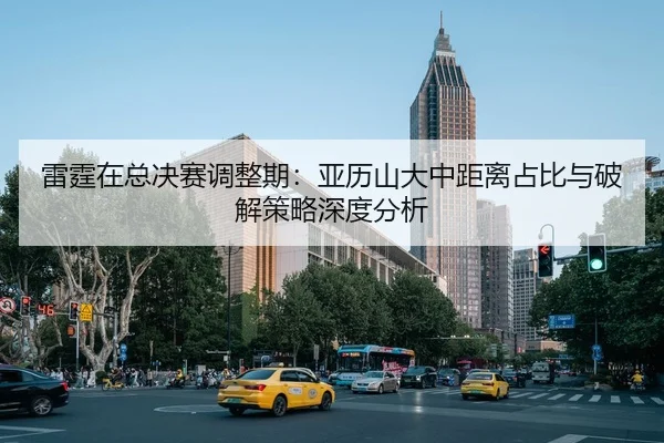 雷霆在总决赛调整期：亚历山大中距离占比与破解策略深度分析